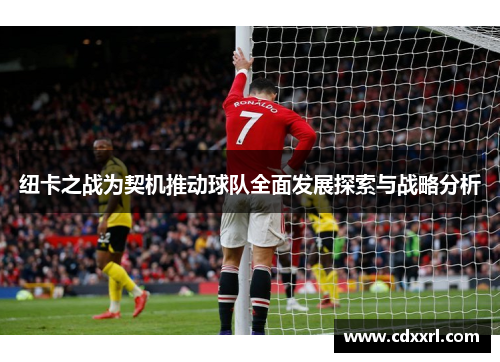 纽卡之战为契机推动球队全面发展探索与战略分析 纽卡之战为契机推动球队全面发展探索与战略分析