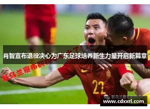 肖智宣布退役决心为广东足球培养新生力量开启新篇章