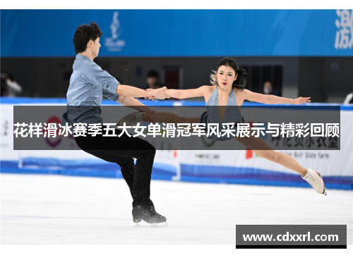 花样滑冰赛季五大女单滑冠军风采展示与精彩回顾