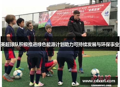 英超球队积极推进绿色能源计划助力可持续发展与环保事业 英超球队积极推进绿色能源计划助力可持续发展与环保事业