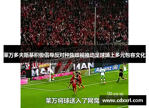 莱万多夫斯基积极倡导反对种族歧视推动足球场上多元包容文化 莱万多夫斯基积极倡导反对种族歧视推动足球场上多元包容文化