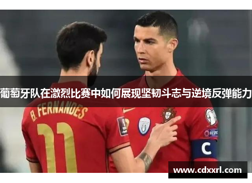 葡萄牙队在激烈比赛中如何展现坚韧斗志与逆境反弹能力 葡萄牙队在激烈比赛中如何展现坚韧斗志与逆境反弹能力