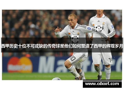 西甲历史十位不可或缺的传奇球星他们如何塑造了西甲的辉煌岁月 西甲历史十位不可或缺的传奇球星他们如何塑造了西甲的辉煌岁月