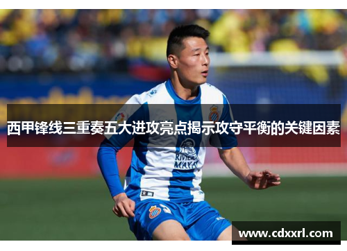 西甲锋线三重奏五大进攻亮点揭示攻守平衡的关键因素 西甲锋线三重奏五大进攻亮点揭示攻守平衡的关键因素