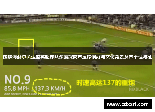 围绕海瑟尔关注的英超球队深度探究其足球偏好与文化背景及其个性特征